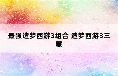 最强造梦西游3组合 造梦西游3三藏